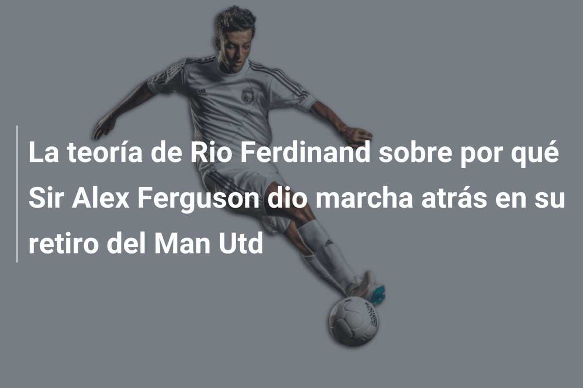 La teoría de Rio Ferdinand sobre por qué Sir Alex Ferguson dio marcha atrás en su retiro del Man Utd