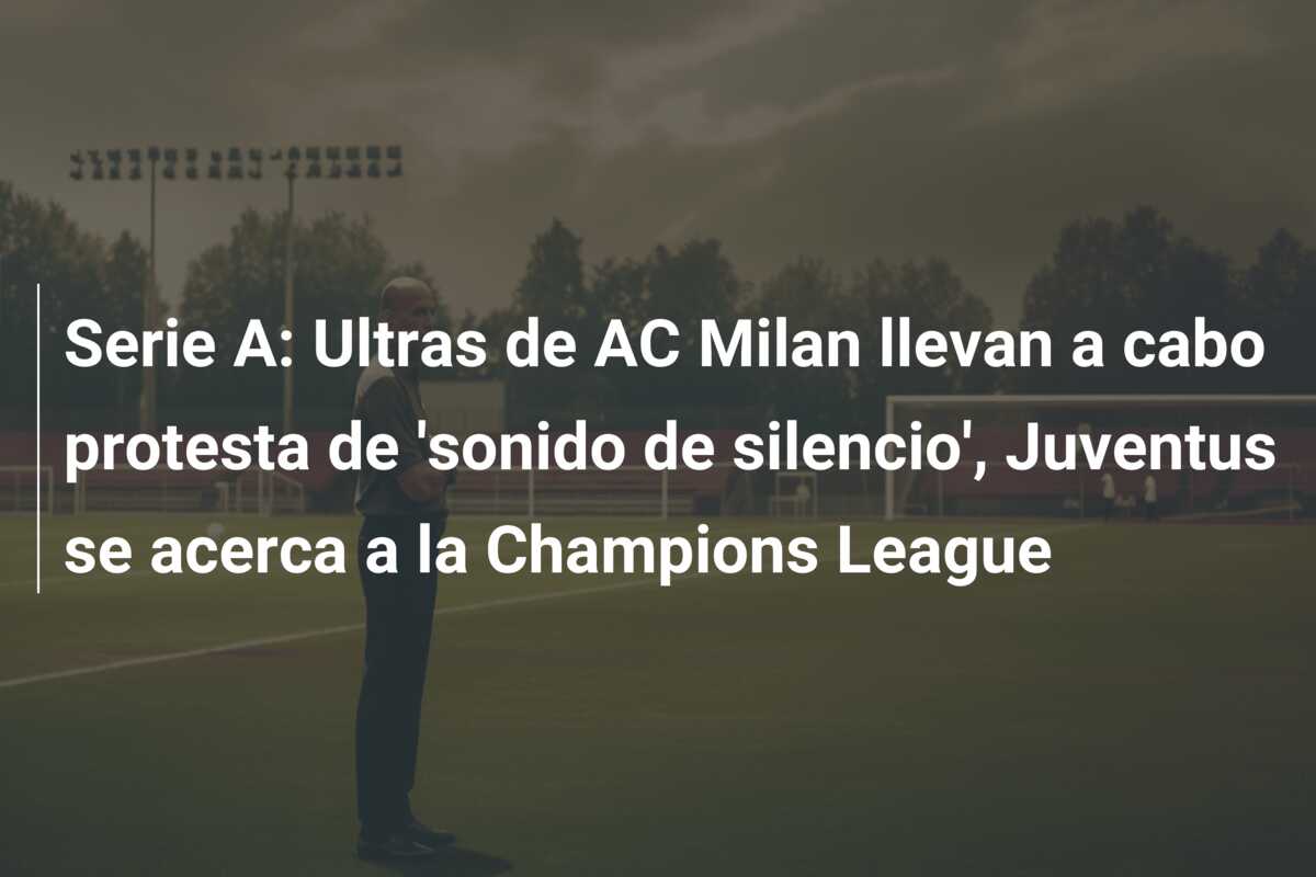 Serie A: Ultras de AC Milan llevan a cabo protesta de ‘sonido de silencio’, Juventus se acerca a la Champions League