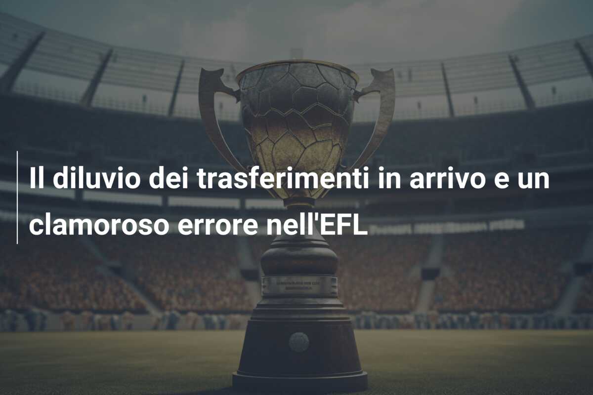 Il diluvio dei trasferimenti in arrivo e un clamoroso errore nell’EFL