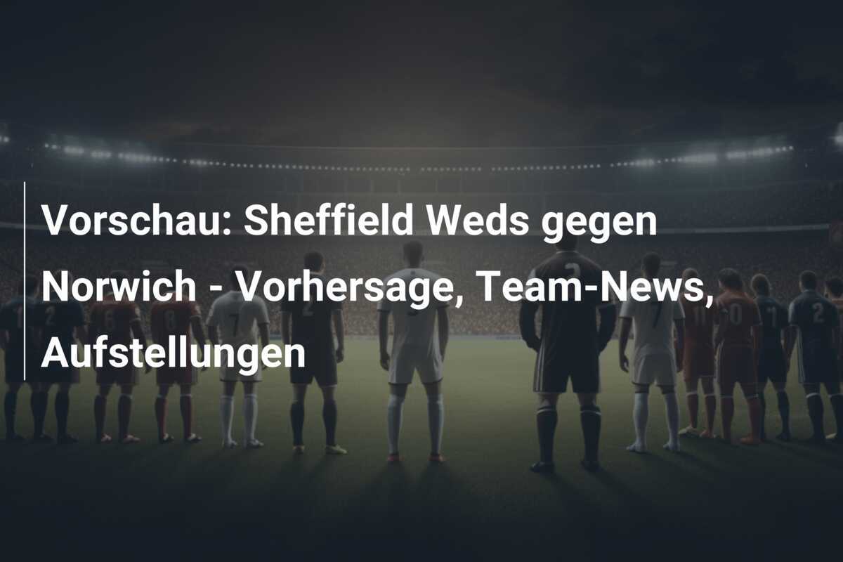 Vorschau: Sheffield Weds gegen Norwich - Vorhersage, Team-News, Aufstellungen