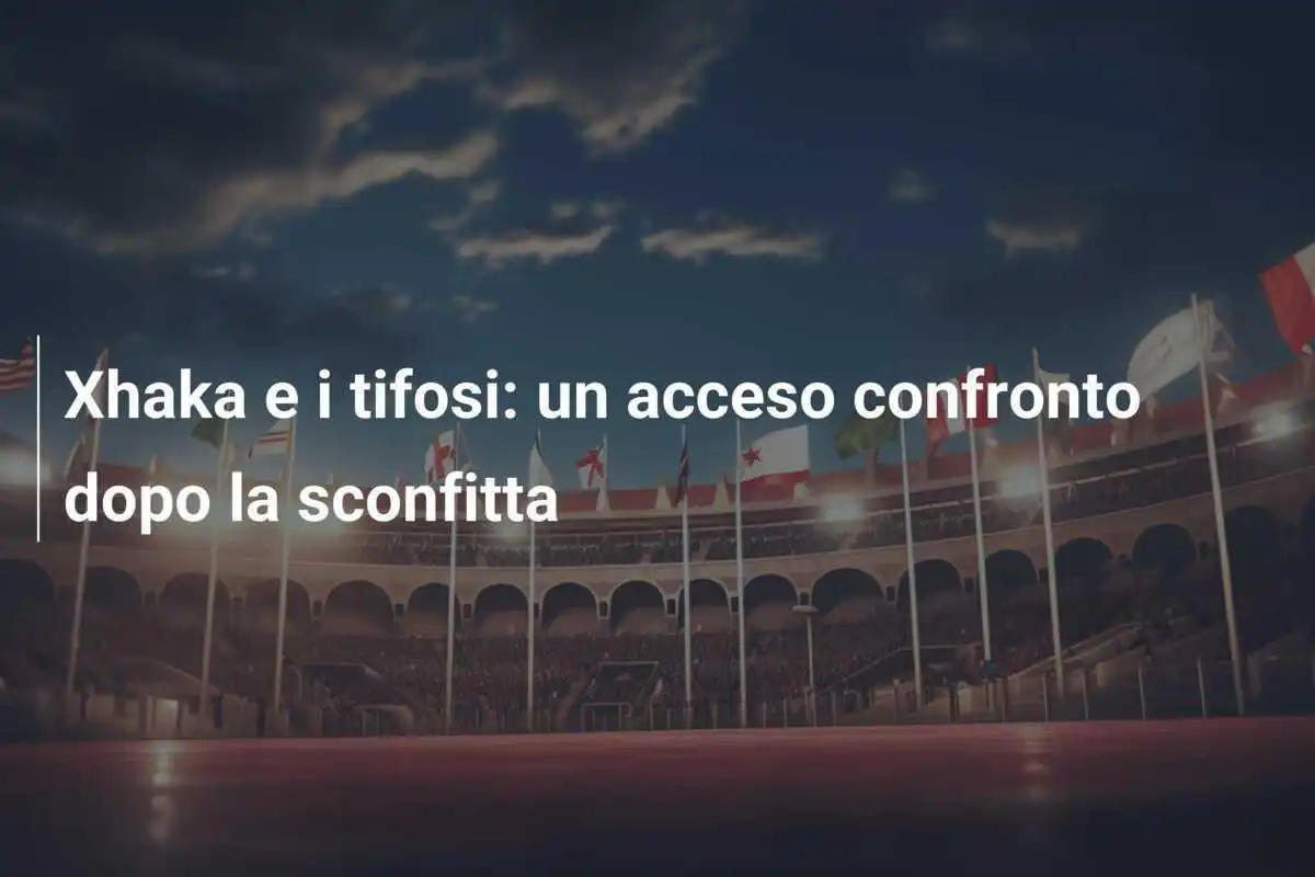Xhaka e i tifosi: un acceso confronto dopo la sconfitta