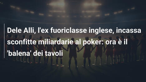 Dele Alli, l'ex fuoriclasse inglese, incassa sconfitte miliardarie al poker: ora è il 'balena' dei tavoli