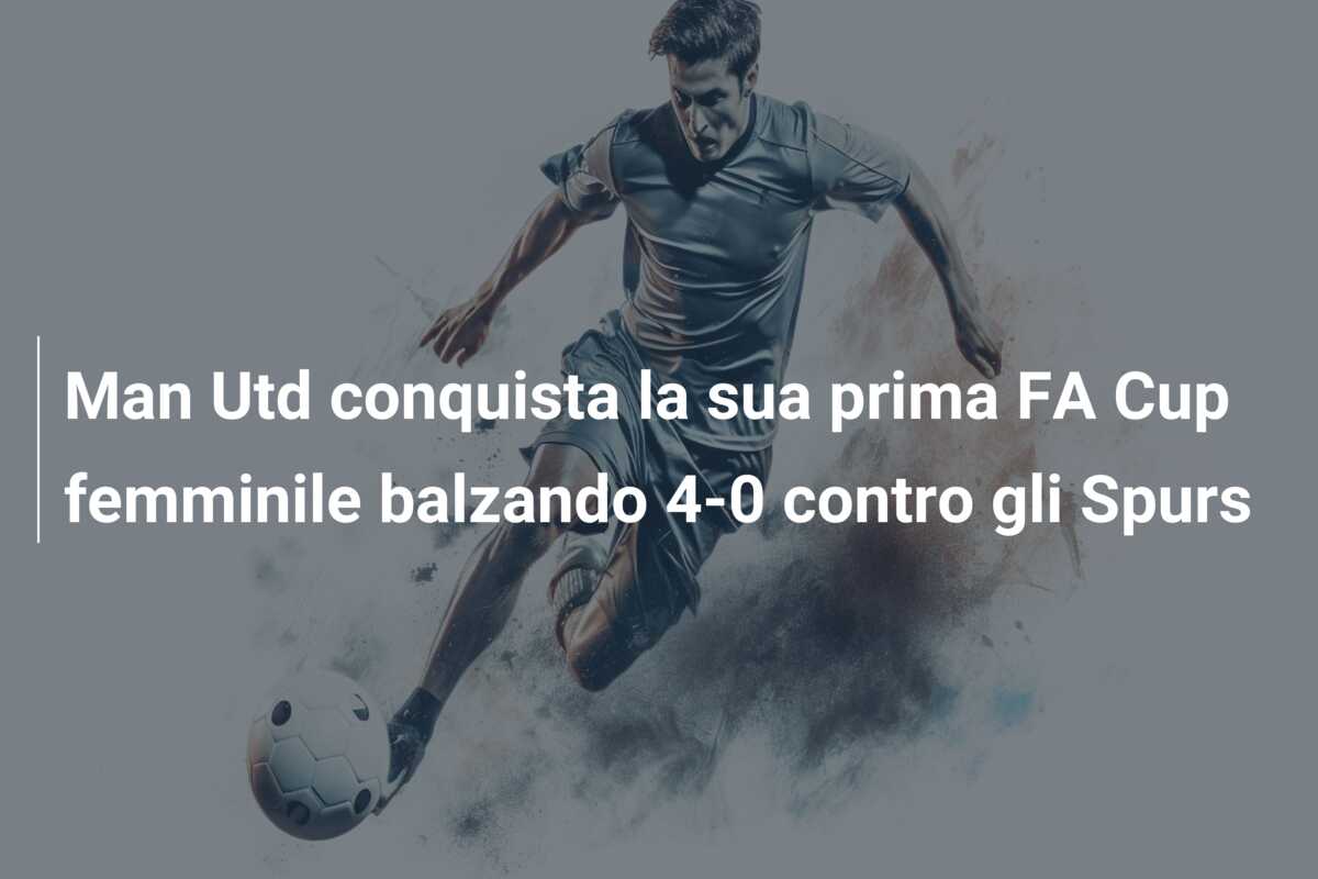 Man Utd conquista la sua prima FA Cup femminile balzando 4-0 contro gli Spurs