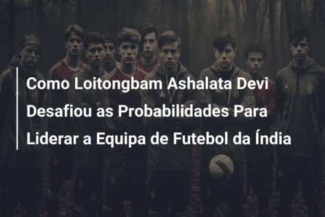 Como Loitongbam Ashalata Devi Desafiou as Probabilidades Para Liderar a Equipa de Futebol da Índia