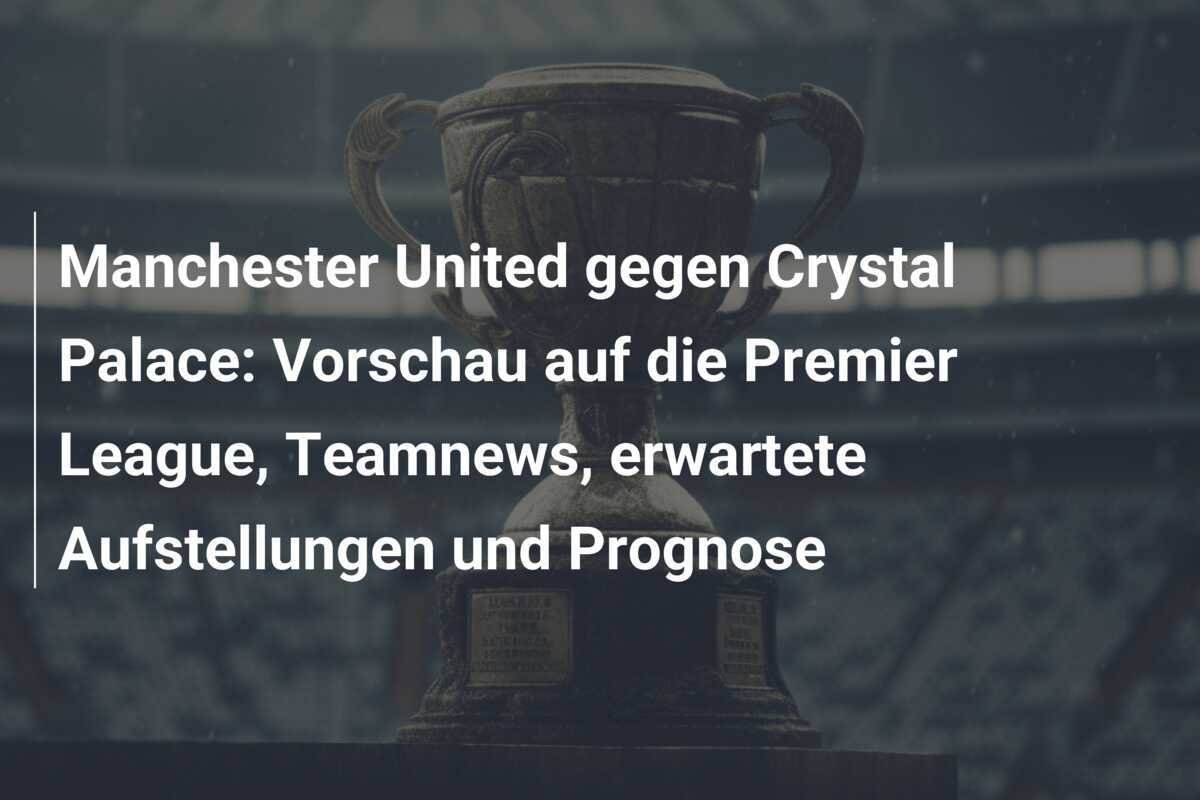 Manchester United gegen Crystal Palace: Vorschau auf die Premier League, Teamnews, erwartete Aufstellungen und Prognose