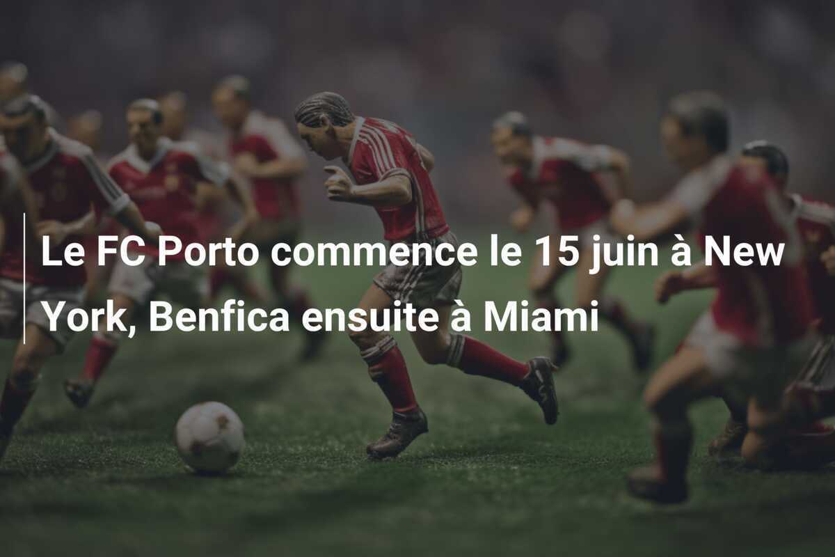 Le FC Porto commence le 15 juin à New York, Benfica ensuite à Miami