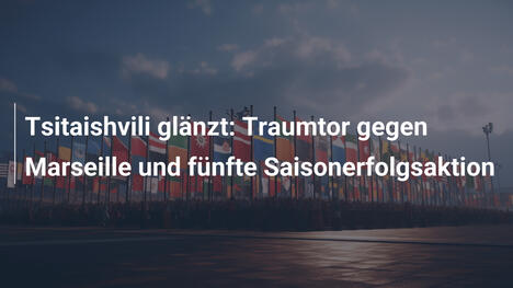 Tsitaishvili glänzt: Traumtor gegen Marseille und fünfte Saisonerfolgsaktion