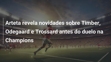 Arteta revela novidades sobre Timber, Odegaard e Trossard antes do duelo na Champions
