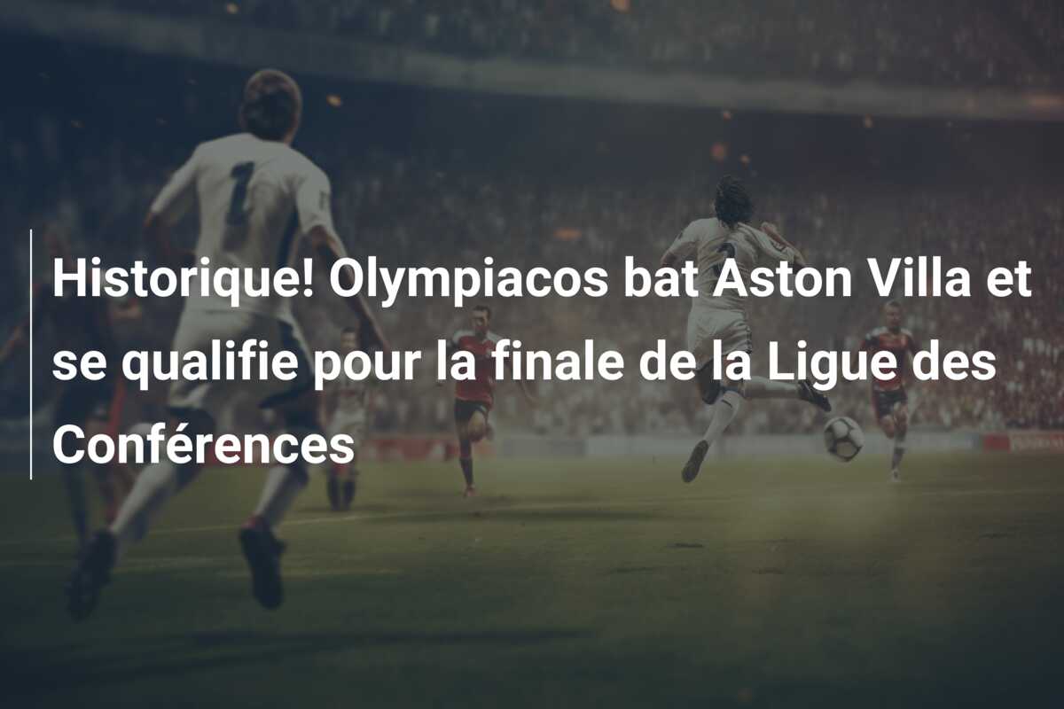 Historique! Olympiacos bat Aston Villa et se qualifie pour la finale de la Ligue des Conférences