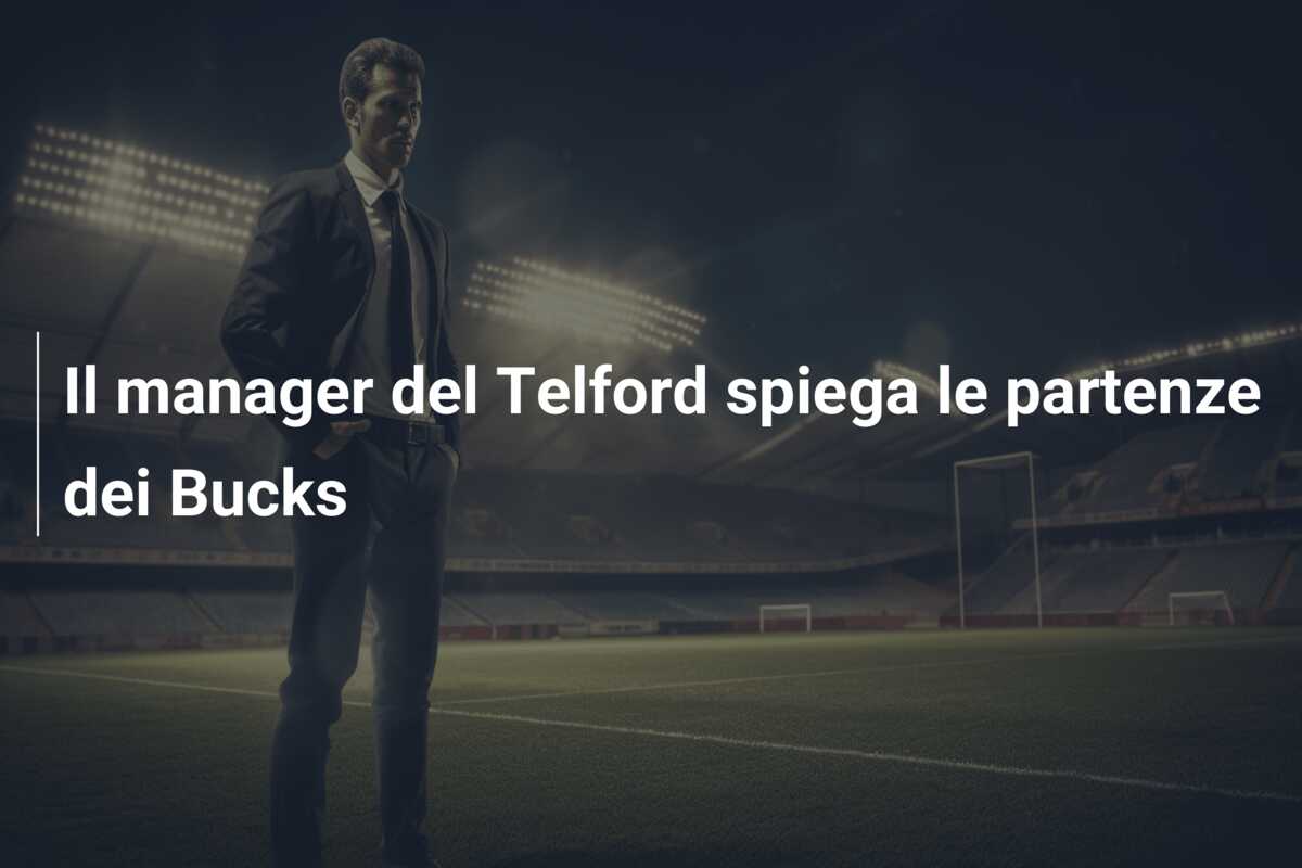 Il manager del Telford spiega le partenze dei Bucks
