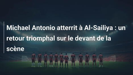 Michael Antonio atterrit à Al-Sailiya : un retour triomphal sur le devant de la scène