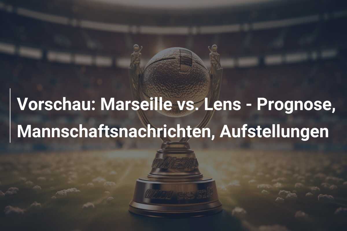 Vorschau: Marseille vs. Lens – Prognose, Mannschaftsnachrichten, Aufstellungen