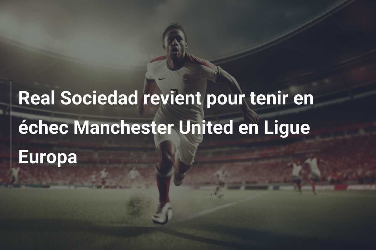 Real Sociedad revient pour tenir en échec Manchester United en Ligue Europa