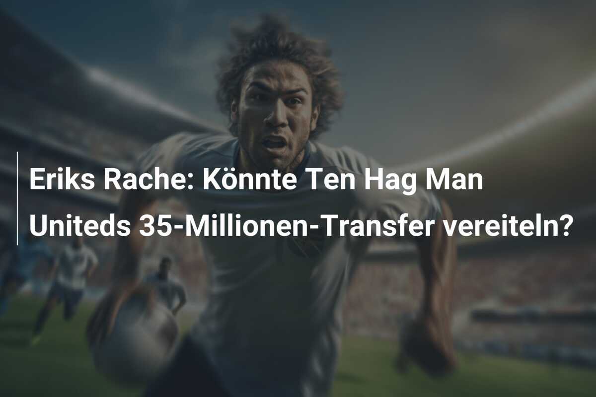 Eriks Rache: Könnte Ten Hag Man Uniteds 35-Millionen-Transfer vereiteln?