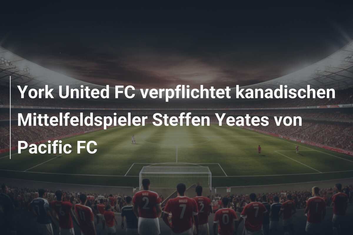 York United FC verpflichtet kanadischen Mittelfeldspieler Steffen Yeates von Pacific FC