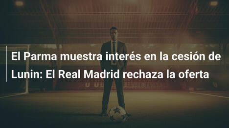 El Parma muestra interés en la cesión de Lunin: El Real Madrid rechaza la oferta