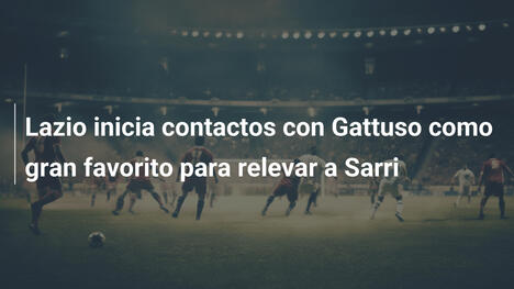 Lazio inicia contactos con Gattuso como gran favorito para relevar a Sarri