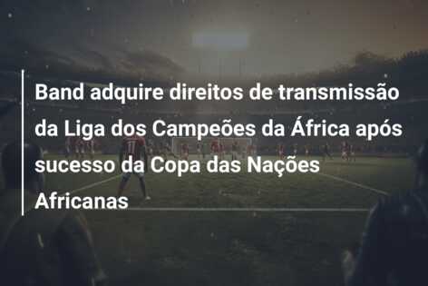 Band adquire direitos de transmissão da Liga dos Campeões da África após sucesso da Copa das Nações Africanas
