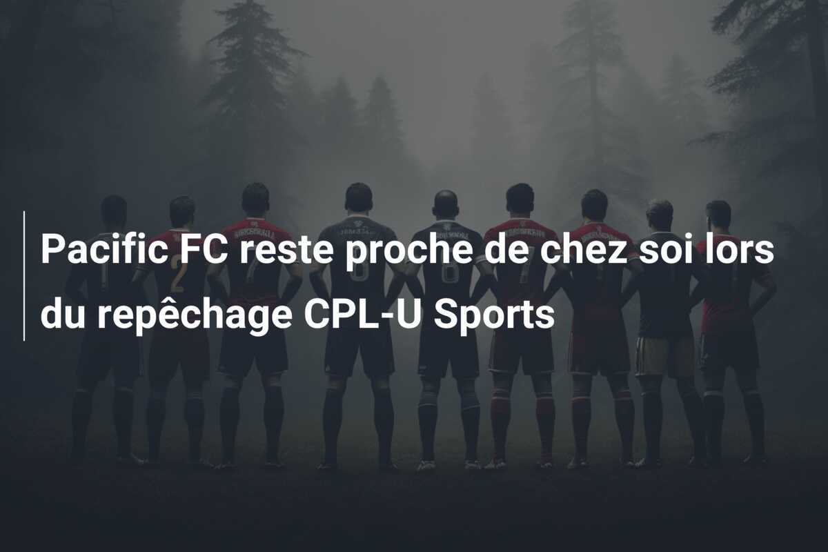 Pacific FC reste proche de chez soi lors du repêchage CPL-U Sports