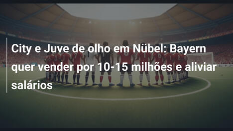 City e Juve de olho em Nübel: Bayern quer vender por 10-15 milhões e aliviar salários
