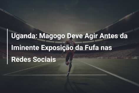 Uganda: Magogo Deve Agir Antes da Iminente Exposição da Fufa nas Redes Sociais