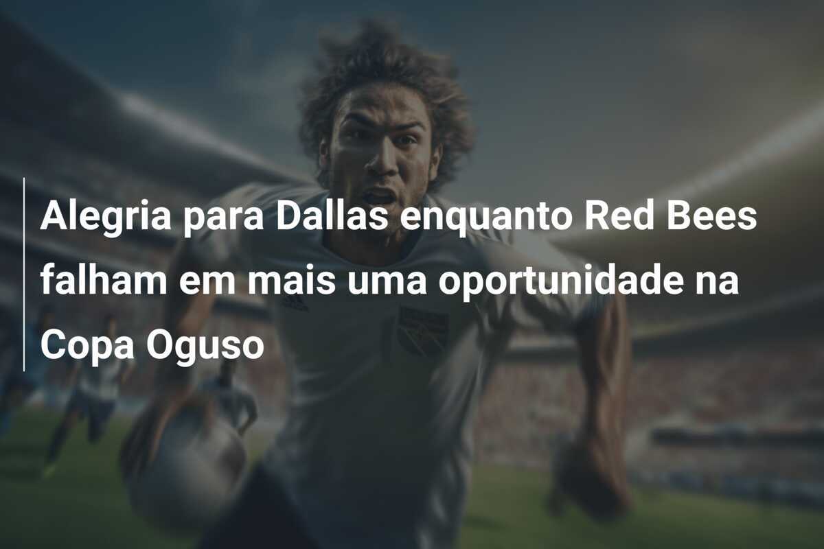 Alegria para Dallas enquanto Red Bees falham em mais uma oportunidade na Copa Oguso