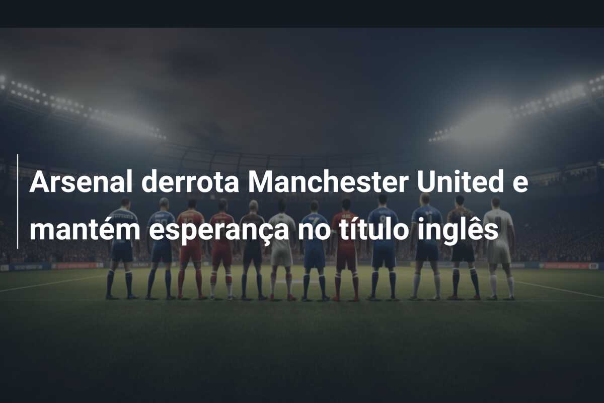 Arsenal derrota Manchester United e mantém esperança no título inglês