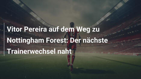 Vitor Pereira auf dem Weg zu Nottingham Forest: Der nächste Trainerwechsel naht