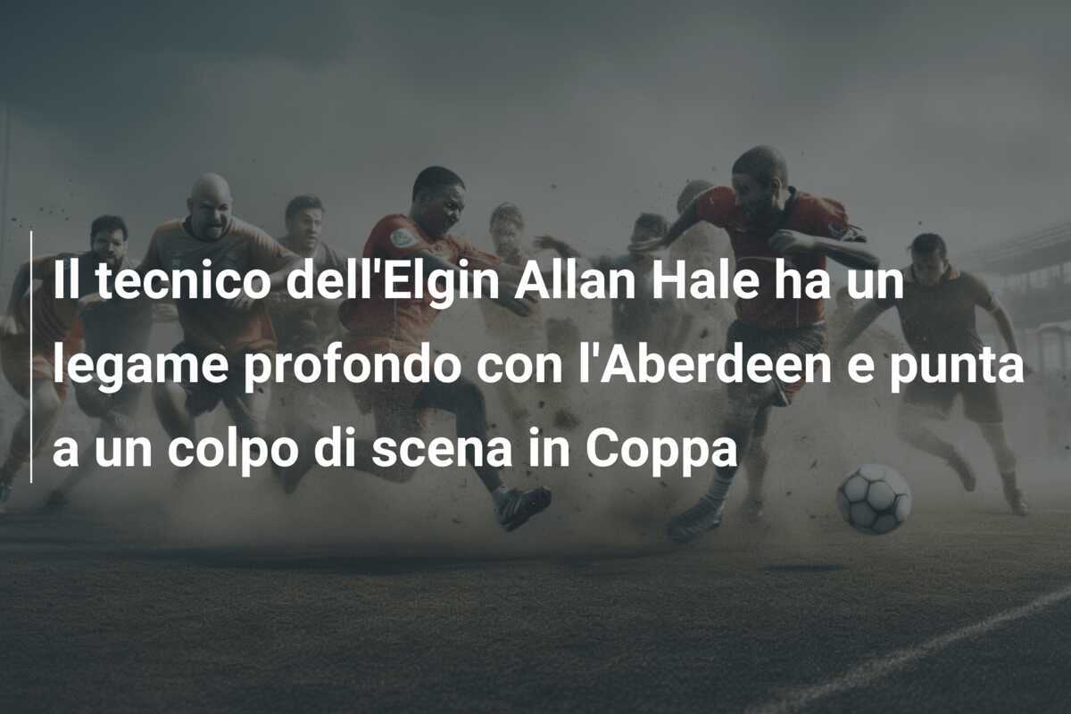 Il tecnico dell'Elgin Allan Hale ha un legame profondo con l'Aberdeen e punta a un colpo di scena in Coppa