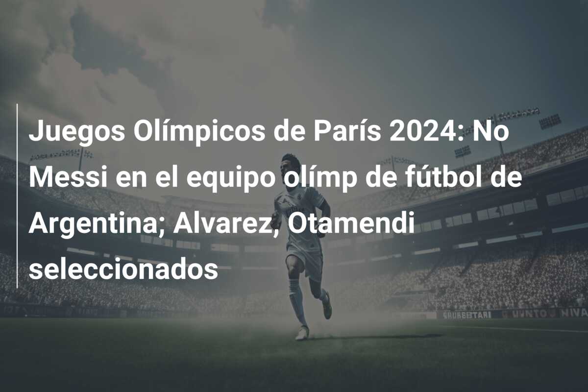 Juegos Olímpicos de París 2024: No Messi en el equipo olímp de fútbol de Argentina; Alvarez, Otamendi seleccionados