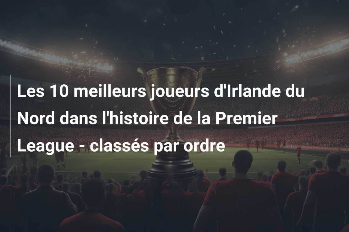 Les 10 meilleurs joueurs d'Irlande du Nord dans l'histoire de la Premier League - classés par ordre