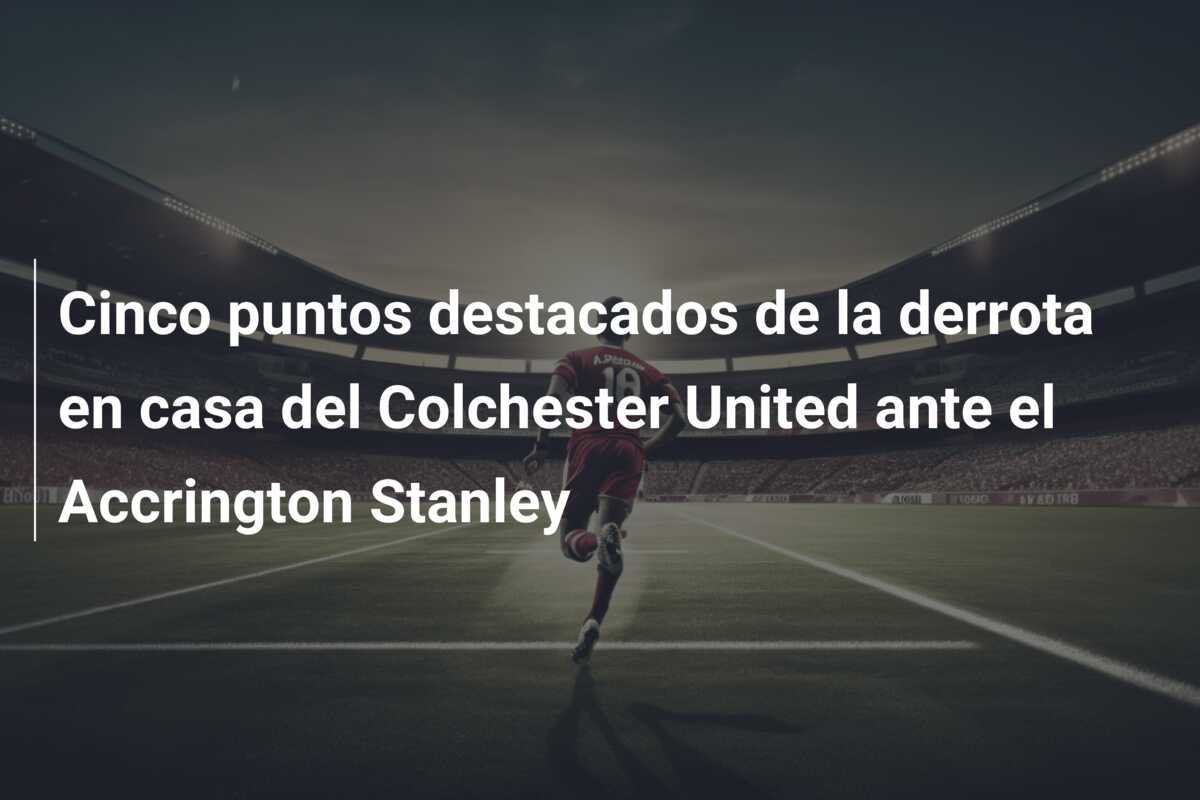 Cinco puntos destacados de la derrota en casa del Colchester United ante el Accrington Stanley