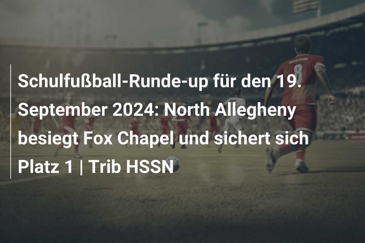 Schulfußball-Runde-up für den 19. September 2024: North Allegheny besiegt Fox Chapel und sichert sich Platz 1 | Trib HSSN
