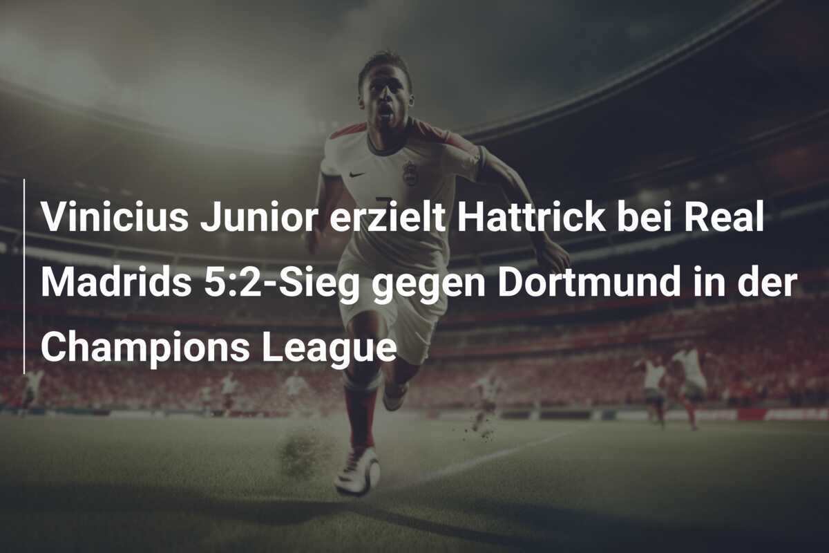 Vinicius Junior erzielt Hattrick bei Real Madrids 5:2-Sieg gegen Dortmund in der Champions League