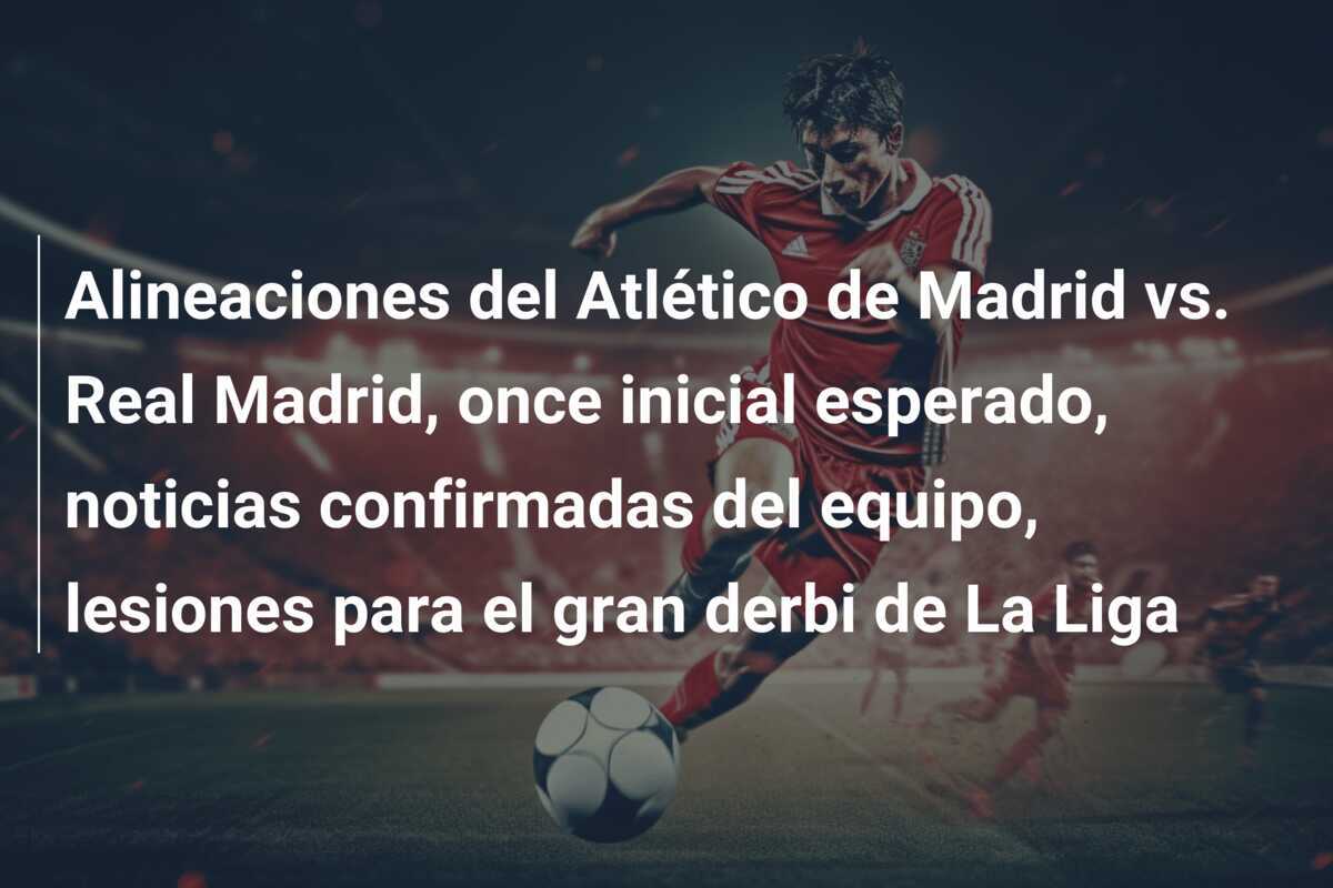 Alineaciones del Atlético de Madrid vs. Real Madrid, once inicial esperado, noticias confirmadas del equipo, lesiones para el gran derbi de La Liga