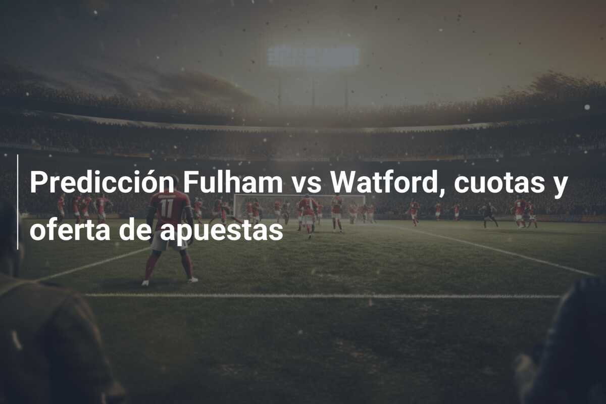 Predicción Fulham vs Watford, cuotas y oferta de apuestas