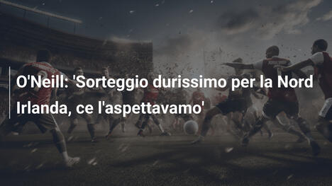 O'Neill: 'Sorteggio durissimo per la Nord Irlanda, ce l'aspettavamo'
