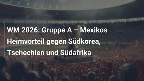 WM 2026: Gruppe A – Mexikos Heimvorteil gegen Südkorea, Tschechien und Südafrika