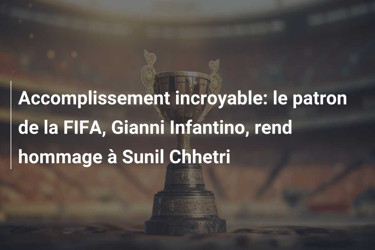 Accomplissement incroyable: le patron de la FIFA, Gianni Infantino, rend hommage à Sunil Chhetri