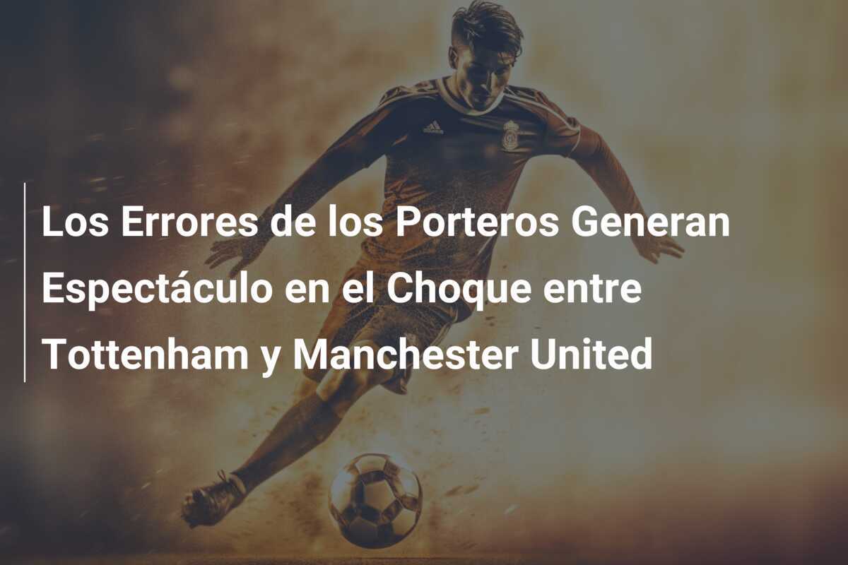 Los Errores de los Porteros Generan Espectáculo en el Choque entre Tottenham y Manchester United
