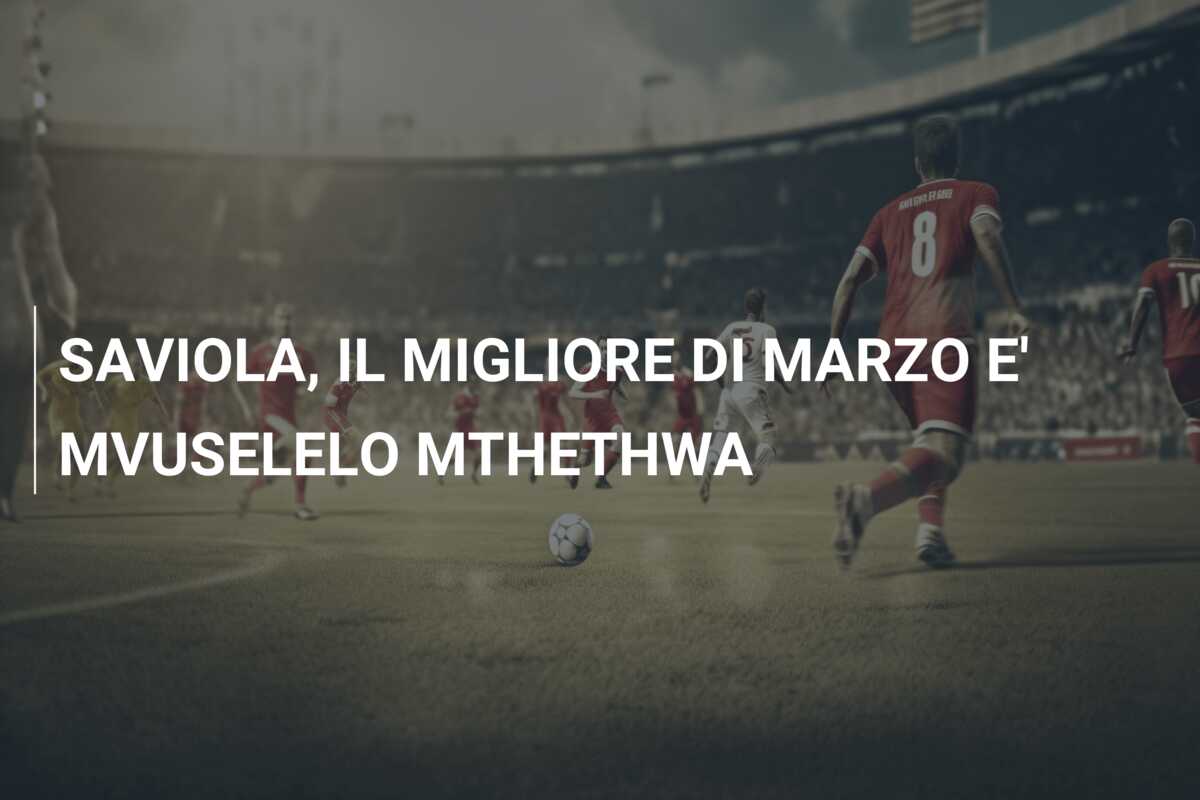 SAVIOLA, IL MIGLIORE DI MARZO E’ MVUSELELO MTHETHWA