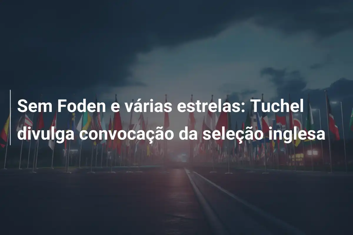 Sem Foden e várias estrelas: Tuchel divulga convocação da seleção inglesa