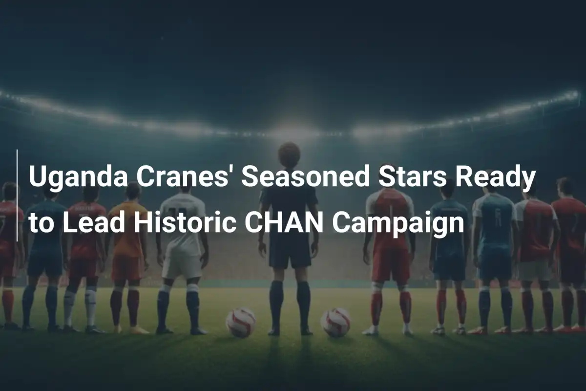 Uganda Cranes' Seasoned Stars Ready to Lead Historic CHAN Campaign