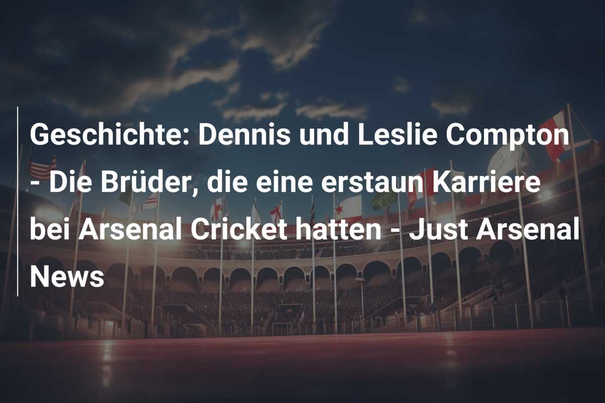Geschichte: Dennis und Leslie Compton – Die Brüder, die eine erstaun Karriere bei Arsenal Cricket hatten – Just Arsenal News