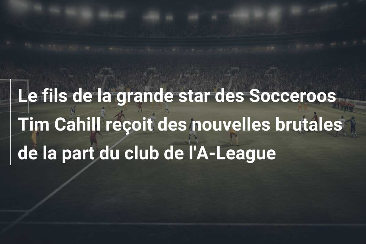 Le fils de la grande star des Socceroos Tim Cahill reçoit des nouvelles brutales de la part du club de l’A-League