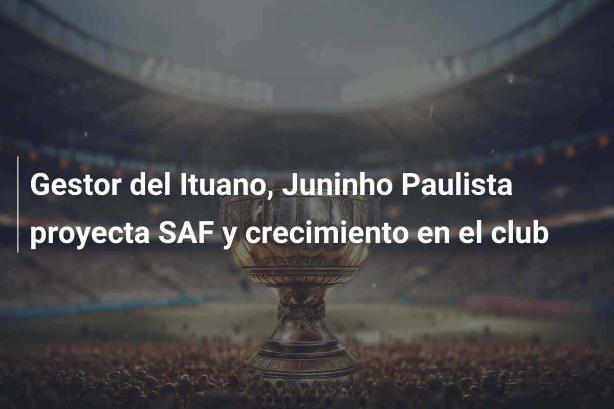 Gestor del Ituano, Juninho Paulista proyecta SAF y crecimiento en el club