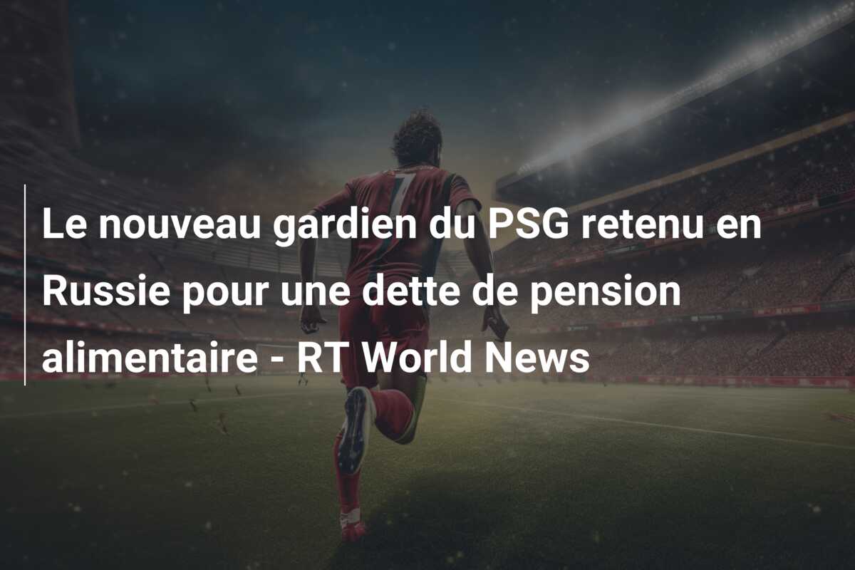 Le nouveau gardien du PSG retenu en Russie pour une dette de pension alimentaire – RT World News