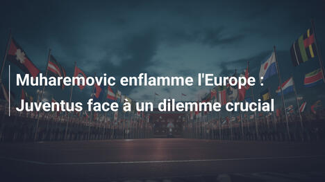 Muharemovic enflamme l'Europe : Juventus face à un dilemme crucial
