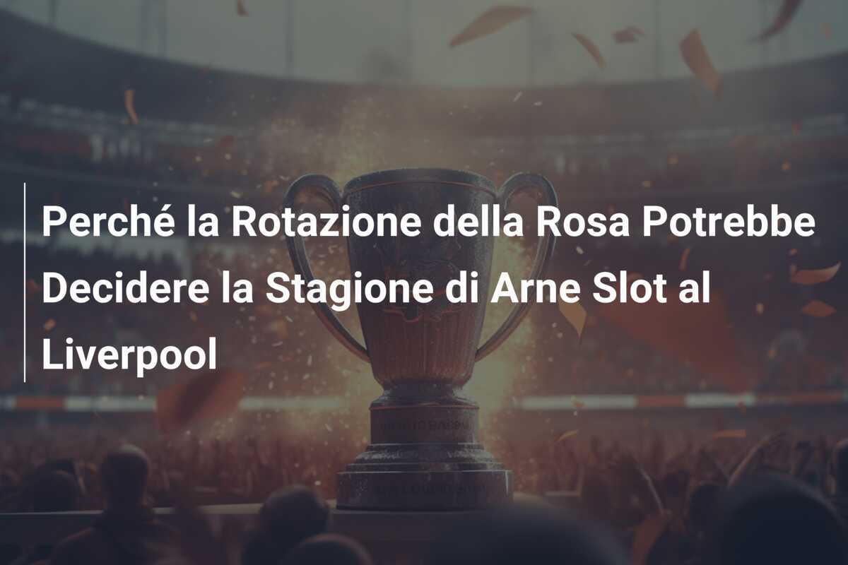 Perché la Rotazione della Rosa Potrebbe Decidere la Stagione di Arne Slot al Liverpool