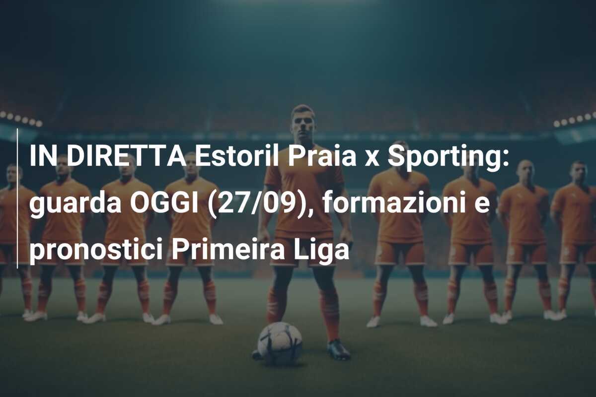 IN DIRETTA Estoril Praia x Sporting: guarda OGGI (27/09), formazioni e pronostici Primeira Liga